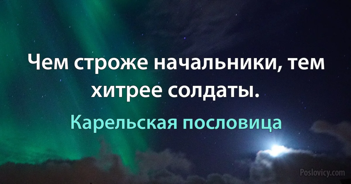 Чем строже начальники, тем хитрее солдаты. (Карельская пословица)