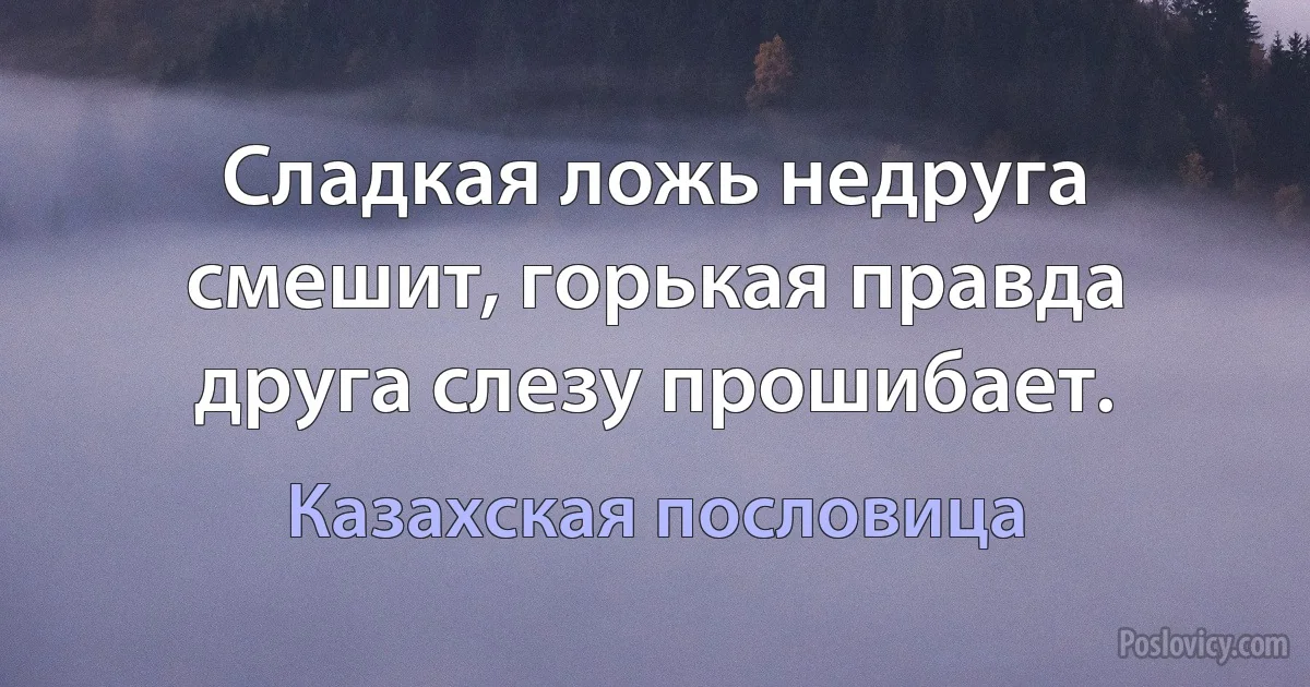 Сладкая ложь недруга смешит, горькая правда друга слезу прошибает. (Казахская пословица)