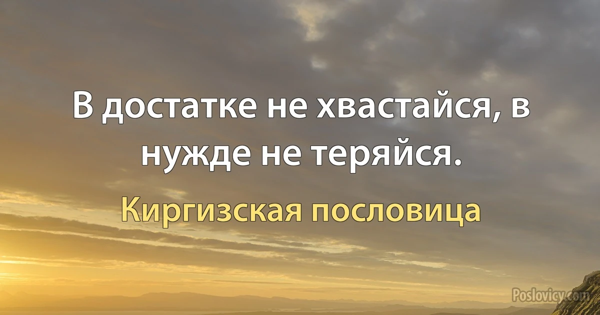 В достатке не хвастайся, в нужде не теряйся. (Киргизская пословица)