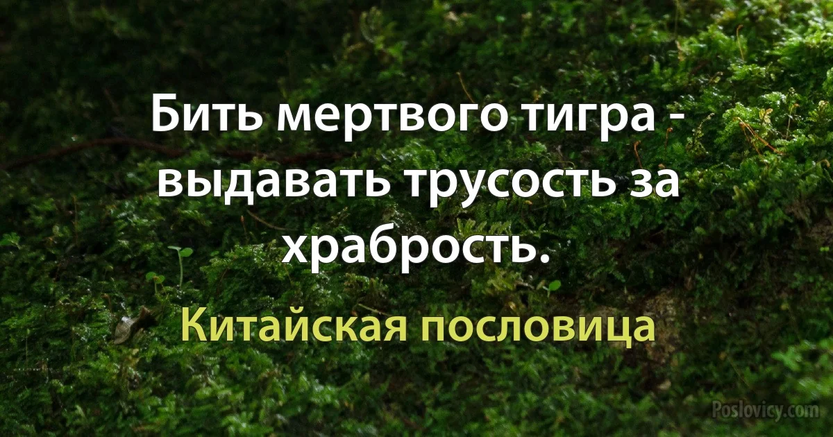 Бить мертвого тигра - выдавать трусость за храбрость. (Китайская пословица)