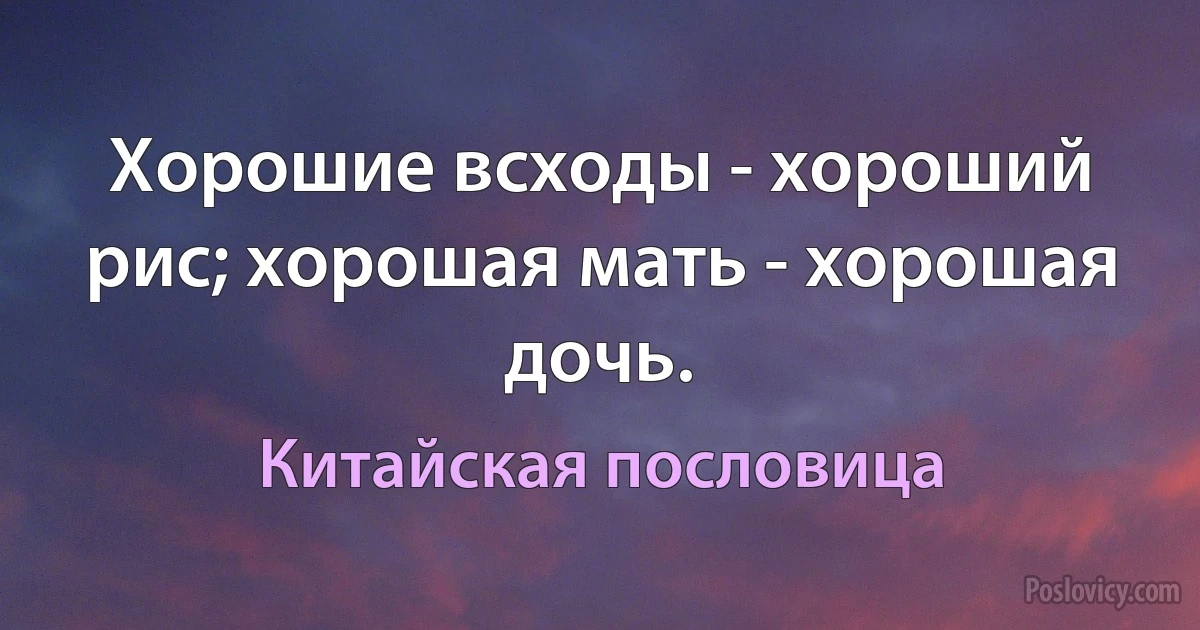 Хорошие всходы - хороший рис; хорошая мать - хорошая дочь. (Китайская пословица)