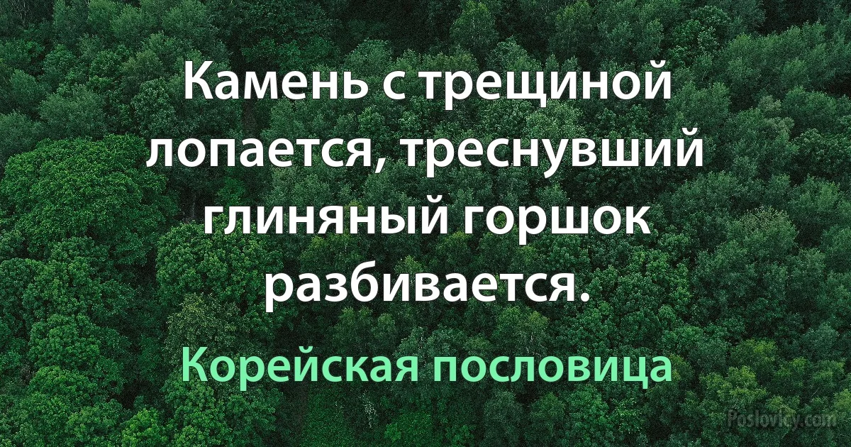 Камень с трещиной лопается, треснувший глиняный горшок разбивается. (Корейская пословица)