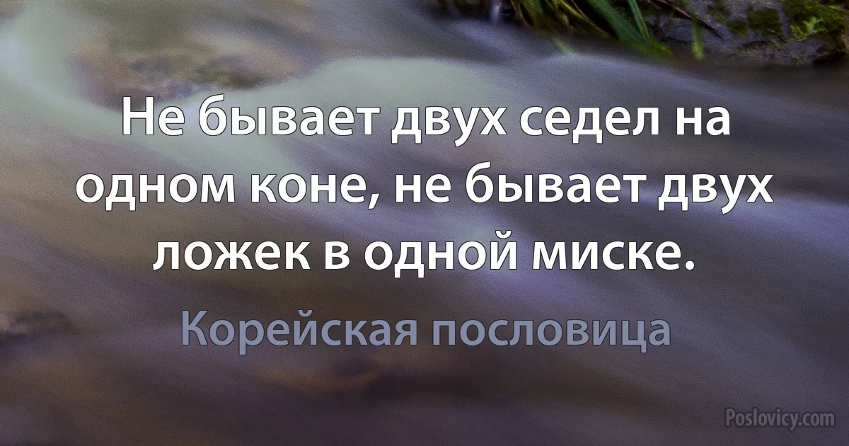 Не бывает двух седел на одном коне, не бывает двух ложек в одной миске. (Корейская пословица)