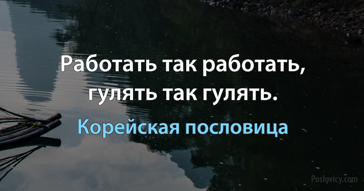 Работать так работать, гулять так гулять. (Корейская пословица)