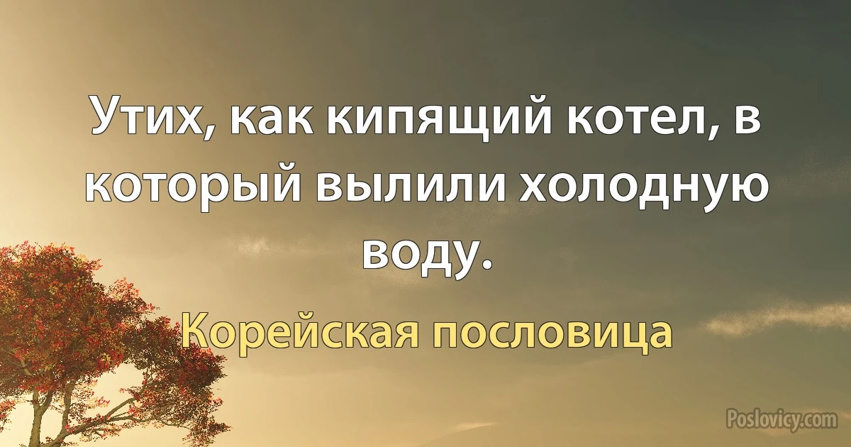 Утих, как кипящий котел, в который вылили холодную воду. (Корейская пословица)