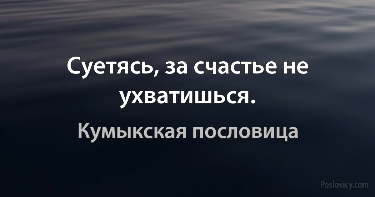 Суетясь, за счастье не ухватишься. (Кумыкская пословица)