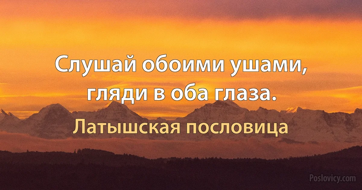 Слушай обоими ушами, гляди в оба глаза. (Латышская пословица)