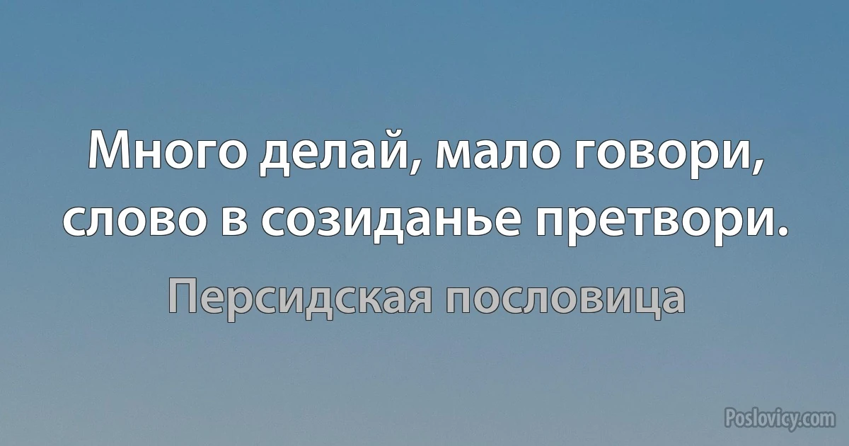 Много делай, мало говори, слово в созиданье претвори. (Персидская пословица)