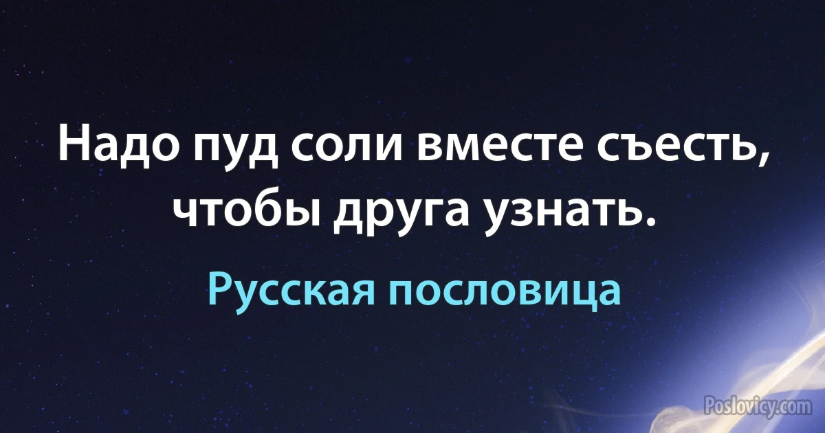 Надо пуд соли вместе съесть, чтобы друга узнать. (Русская пословица)