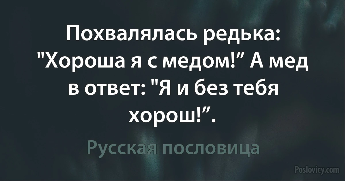 Похвалялась редька: "Хороша я с медом!” А мед в ответ: "Я и без тебя хорош!”. (Русская пословица)