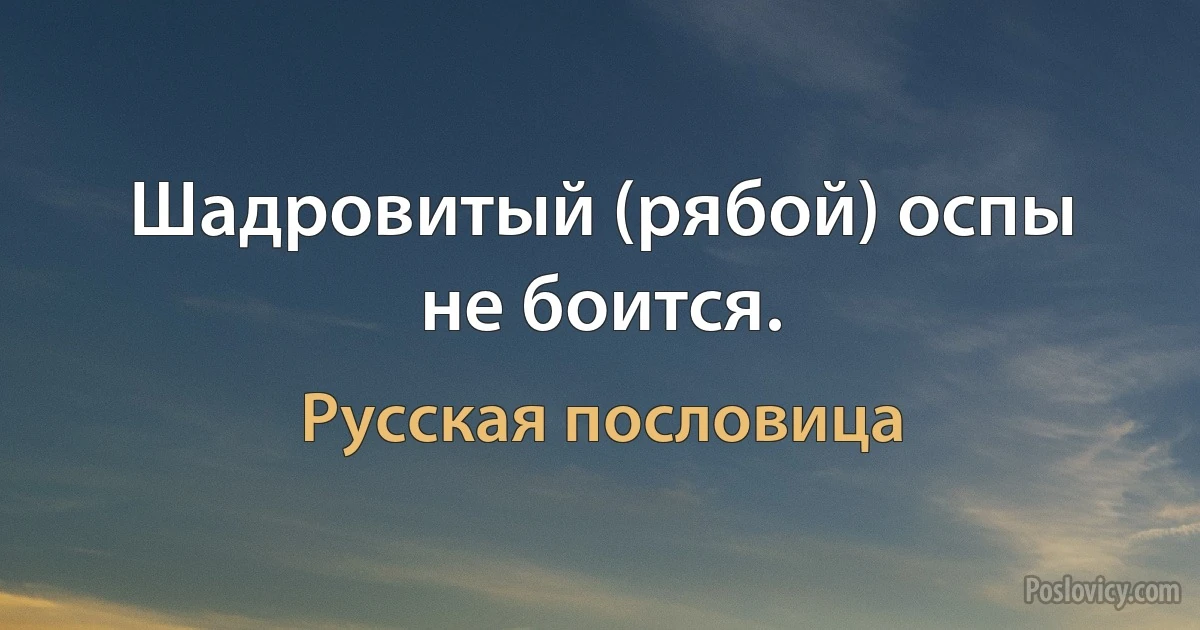 Шадровитый (рябой) оспы не боится. (Русская пословица)