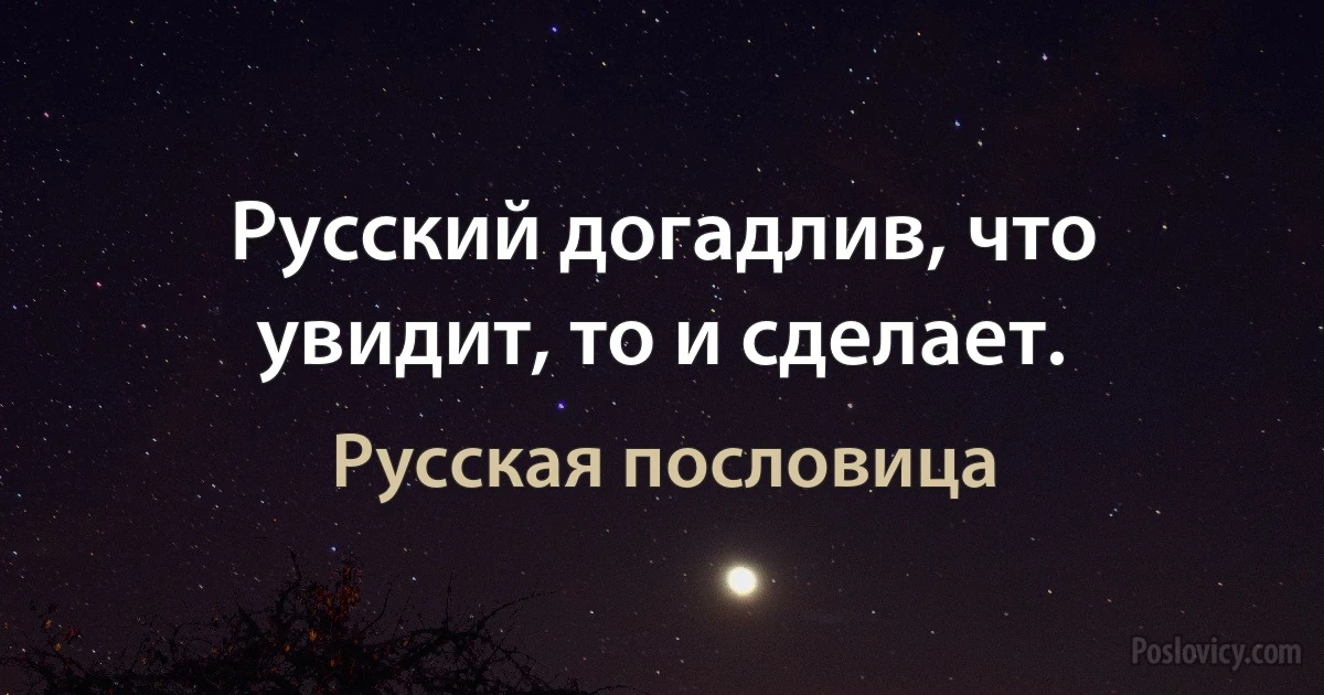 Русский догадлив, что увидит, то и сделает. (Русская пословица)