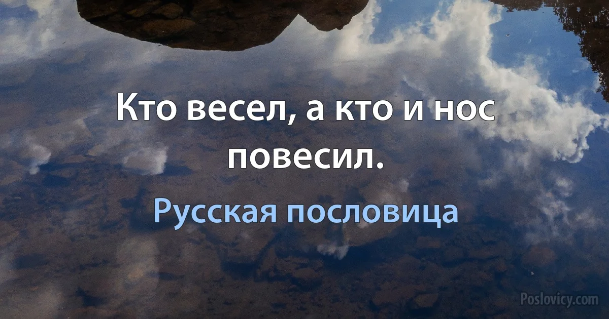 Кто весел, а кто и нос повесил. (Русская пословица)