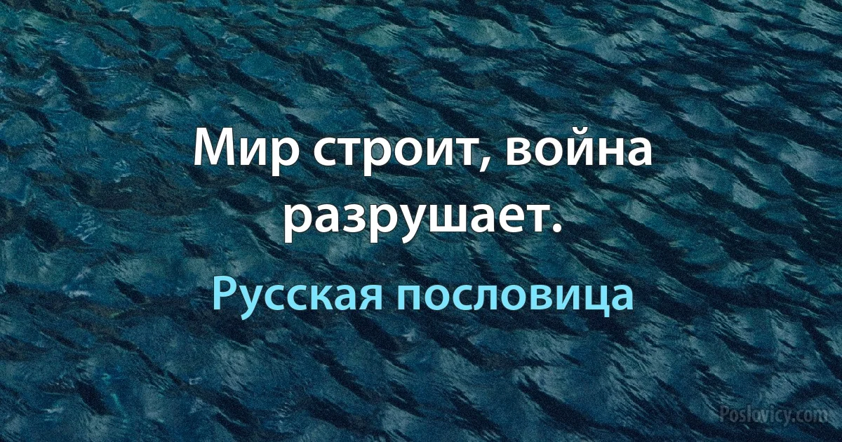 Мир строит, война разрушает. (Русская пословица)