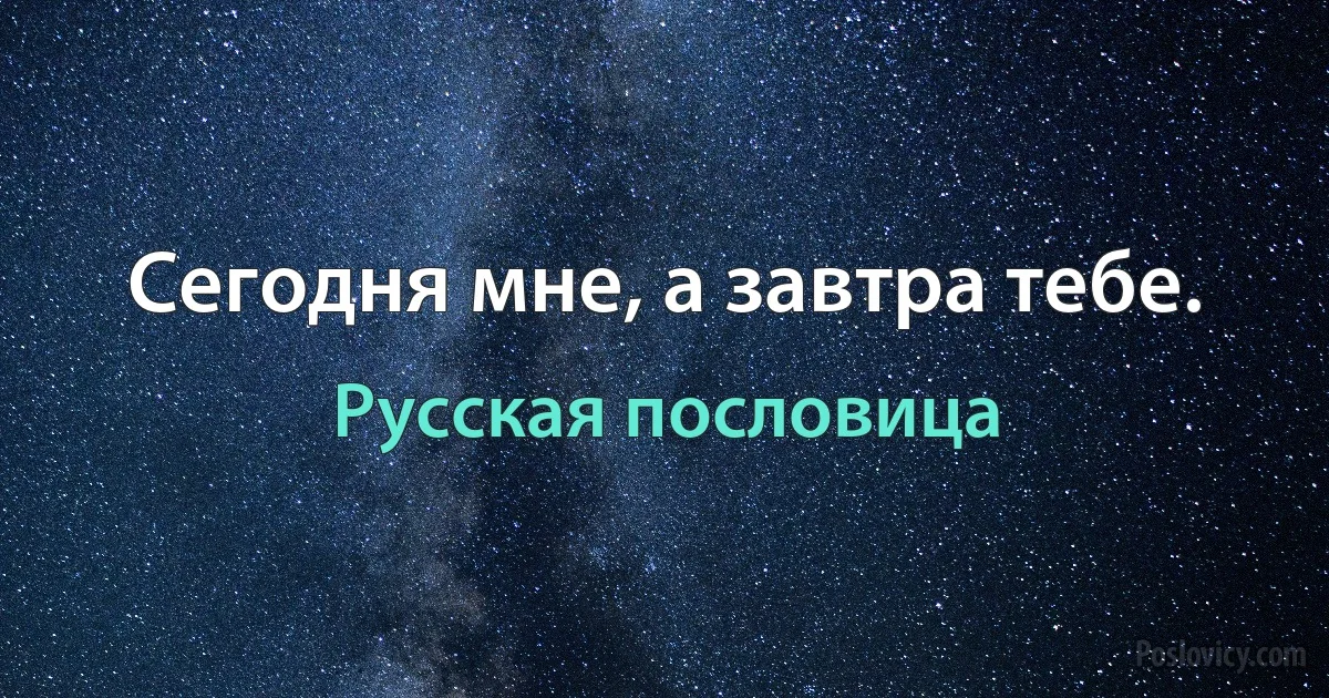 Сегодня мне, а завтра тебе. (Русская пословица)