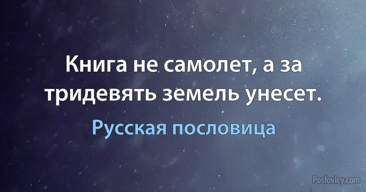 Книга не самолет, а за тридевять земель унесет. (Русская пословица)