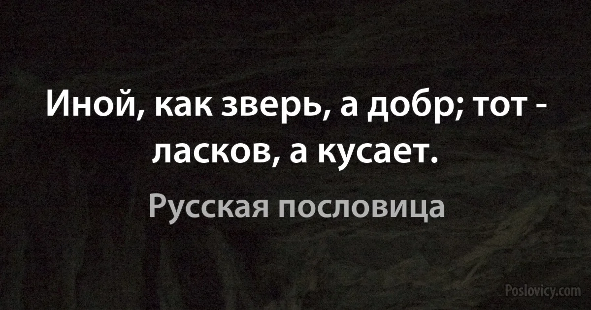 Иной, как зверь, а добр; тот - ласков, а кусает. (Русская пословица)