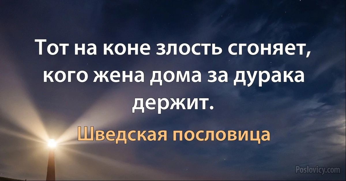 Тот на коне злость сгоняет, кого жена дома за дурака держит. (Шведская пословица)