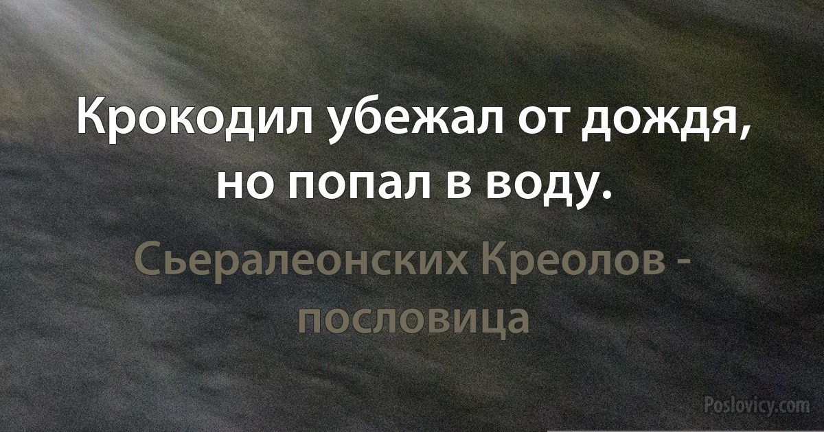 Крокодил убежал от дождя, но попал в воду. (Сьералеонских Креолов - пословица)