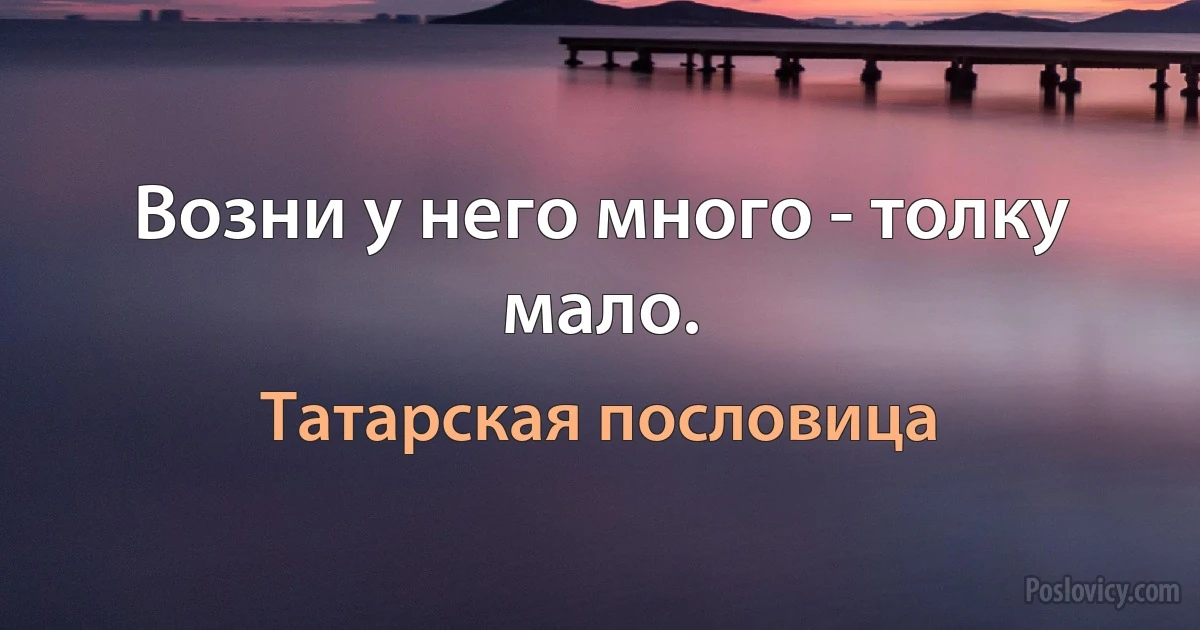 Возни у него много - толку мало. (Татарская пословица)