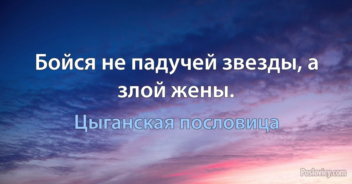 Бойся не падучей звезды, а злой жены. (Цыганская пословица)