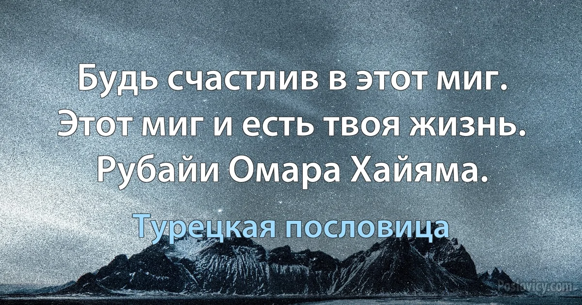 Будь счастлив в этот миг. Этот миг и есть твоя жизнь.
Рубайи Омара Хайяма. (Турецкая пословица)