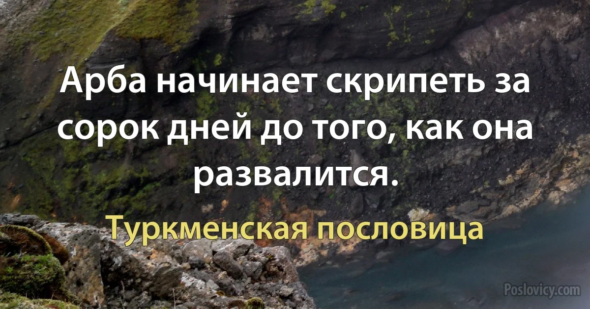 Арба начинает скрипеть за сорок дней до того, как она развалится. (Туркменская пословица)