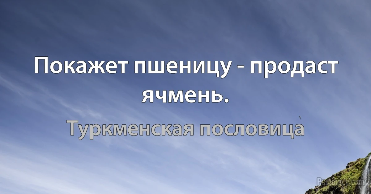 Покажет пшеницу - продаст ячмень. (Туркменская пословица)