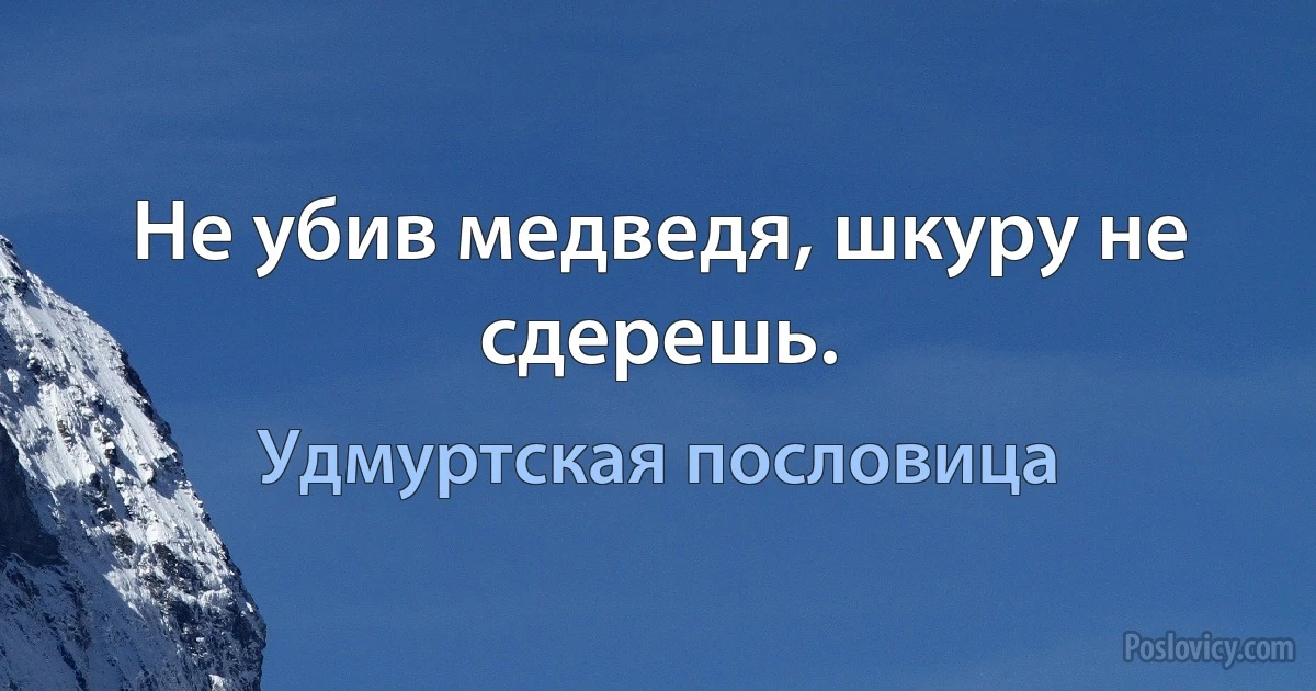 Не убив медведя, шкуру не сдерешь. (Удмуртская пословица)