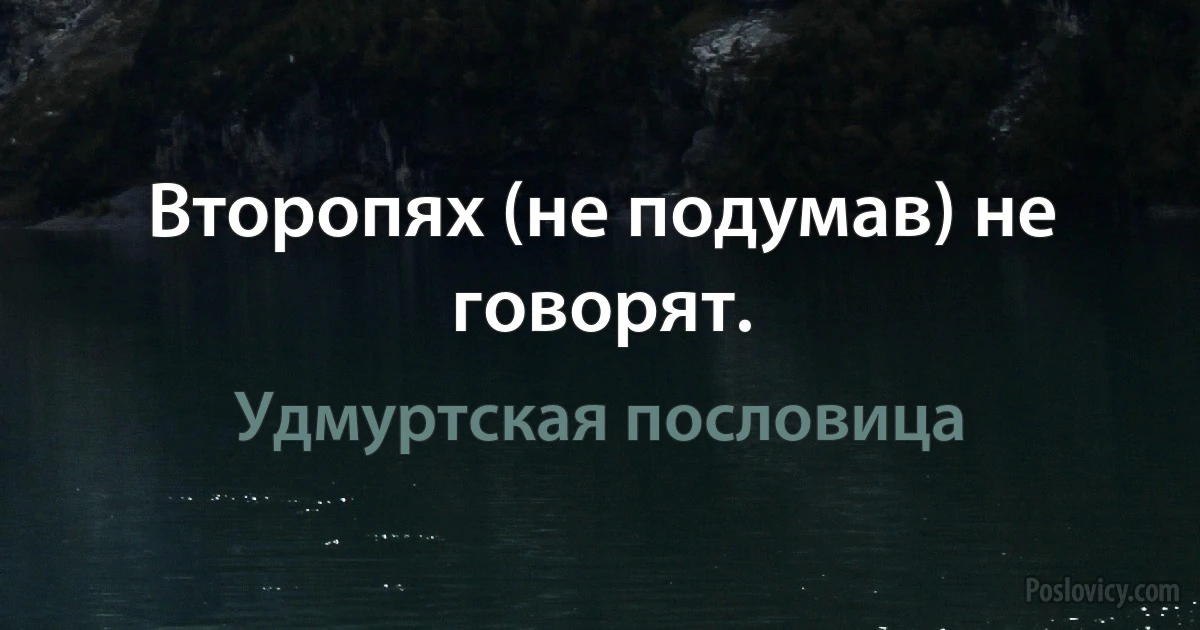 Второпях (не подумав) не говорят. (Удмуртская пословица)