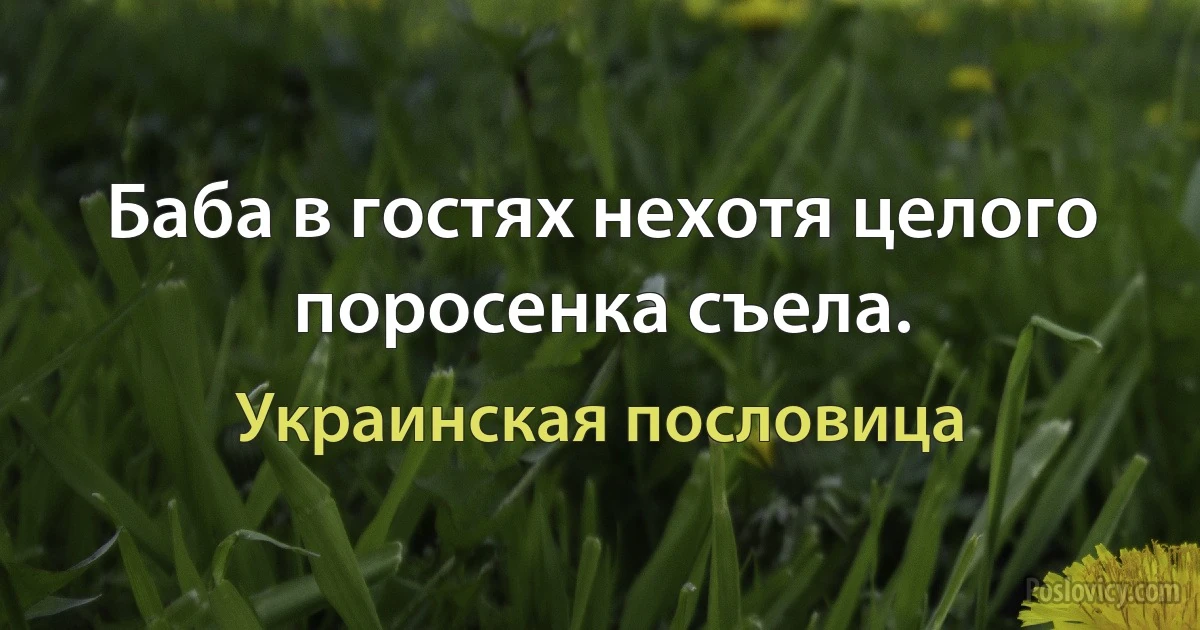 Баба в гостях нехотя целого поросенка съела. (Украинская пословица)