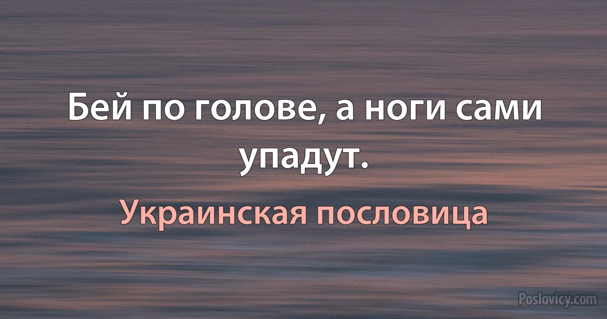 Бей по голове, а ноги сами упадут. (Украинская пословица)