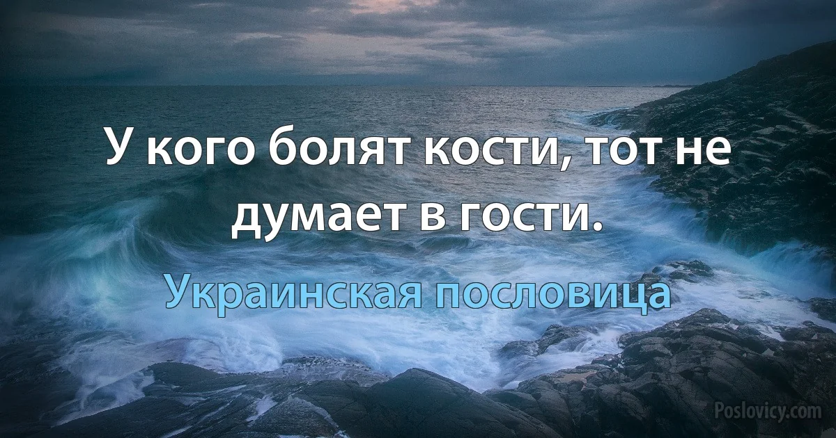 У кого болят кости, тот не думает в гости. (Украинская пословица)