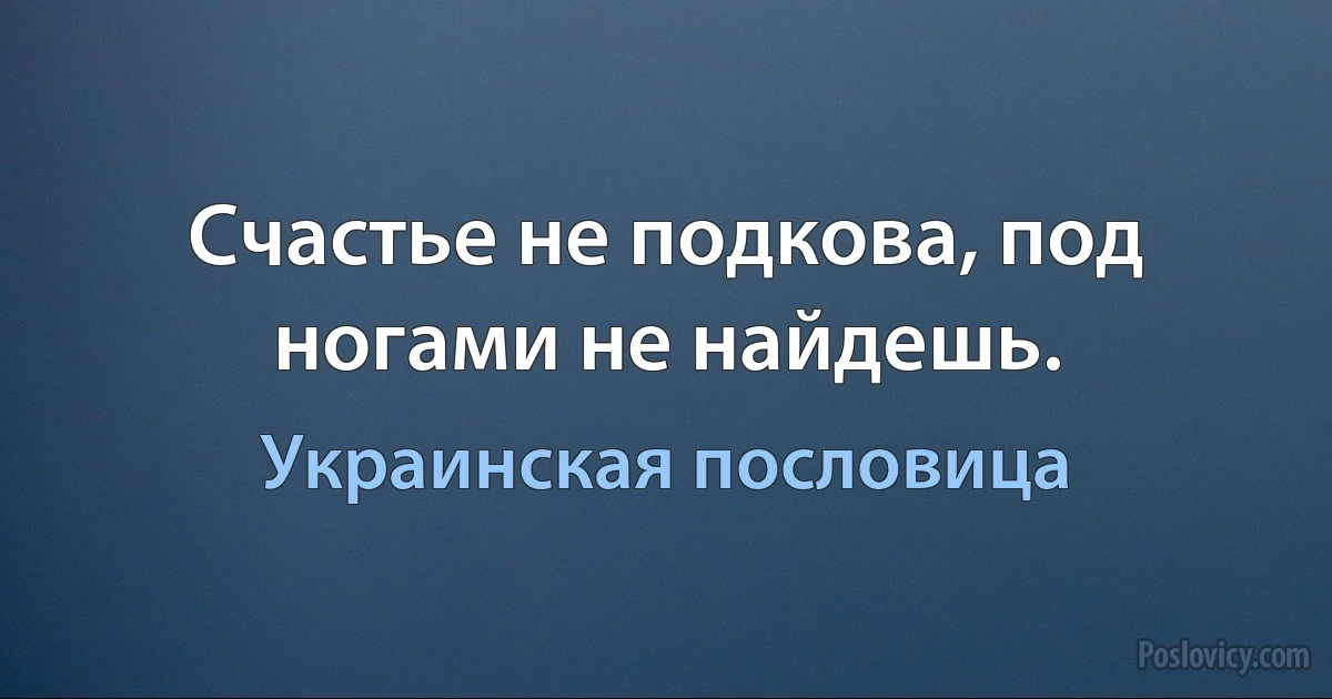 Счастье не подкова, под ногами не найдешь. (Украинская пословица)