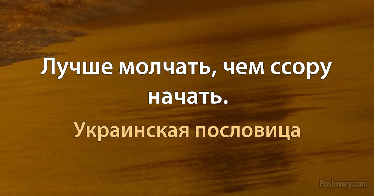 Лучше молчать, чем ссору начать. (Украинская пословица)