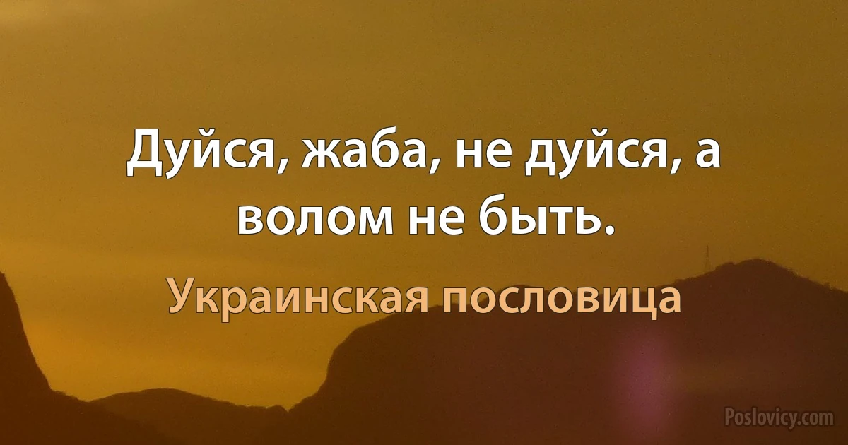 Дуйся, жаба, не дуйся, а волом не быть. (Украинская пословица)