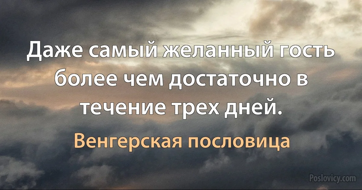 Даже самый желанный гость более чем достаточно в течение трех дней. (Венгерская пословица)