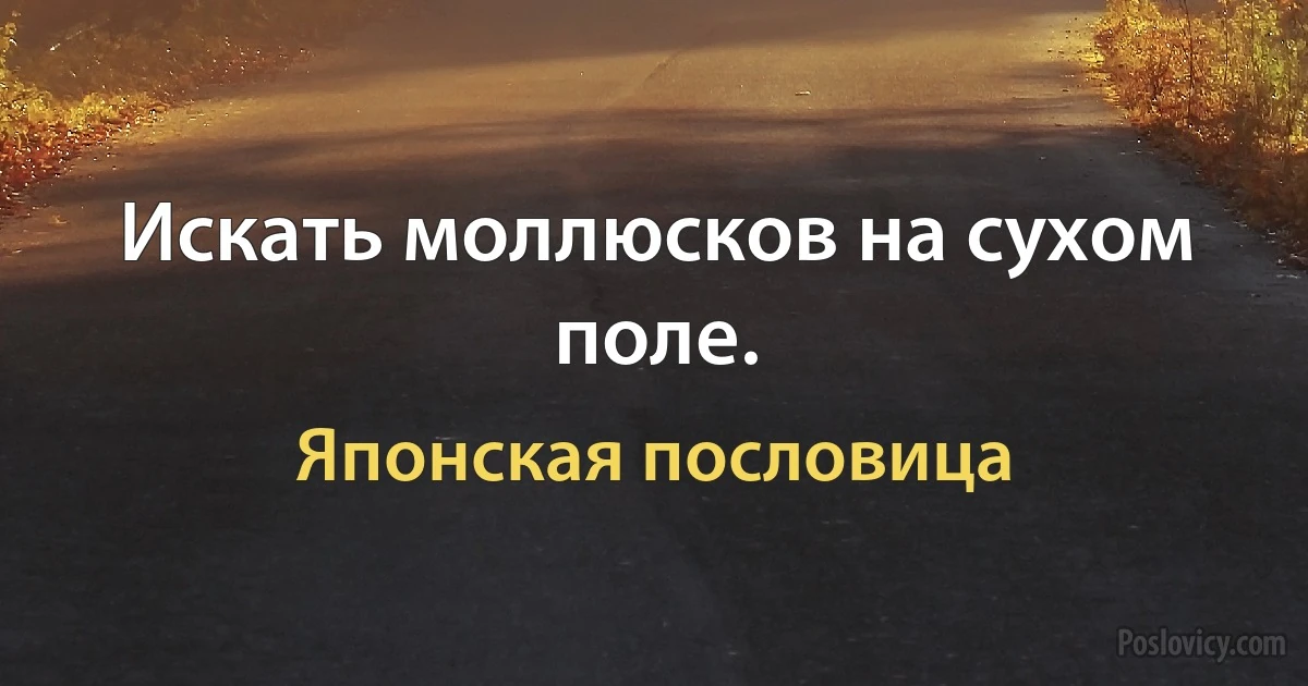 Искать моллюсков на сухом поле. (Японская пословица)