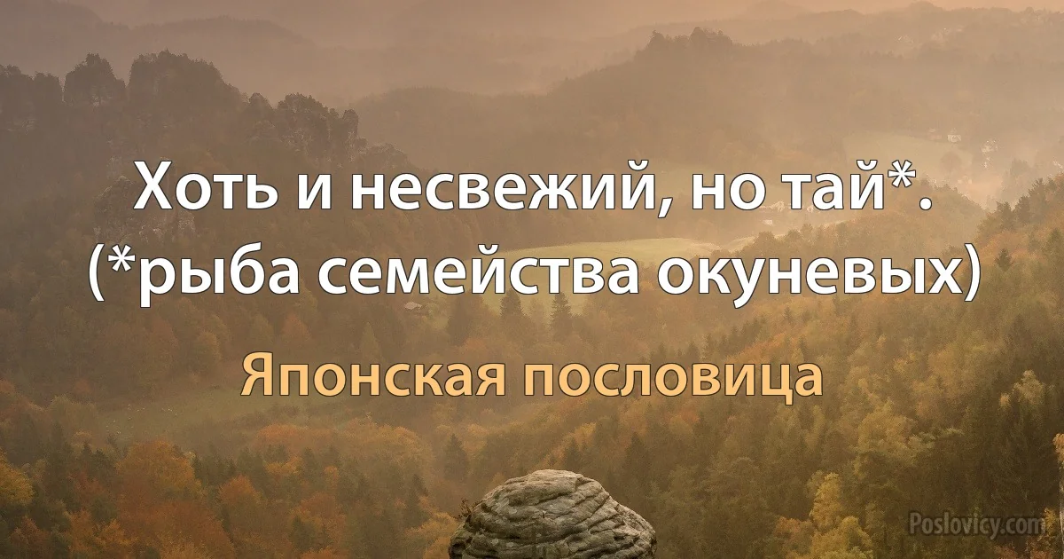 Хоть и несвежий, но тай*. (*рыба семейства окуневых) (Японская пословица)