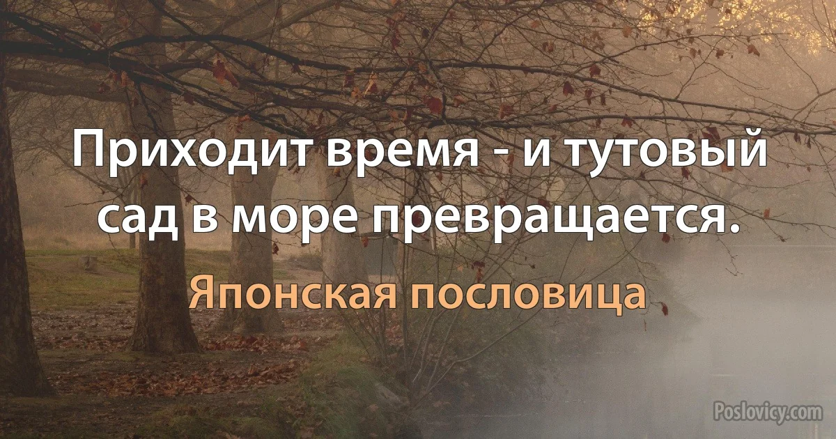 Приходит время - и тутовый сад в море превращается. (Японская пословица)