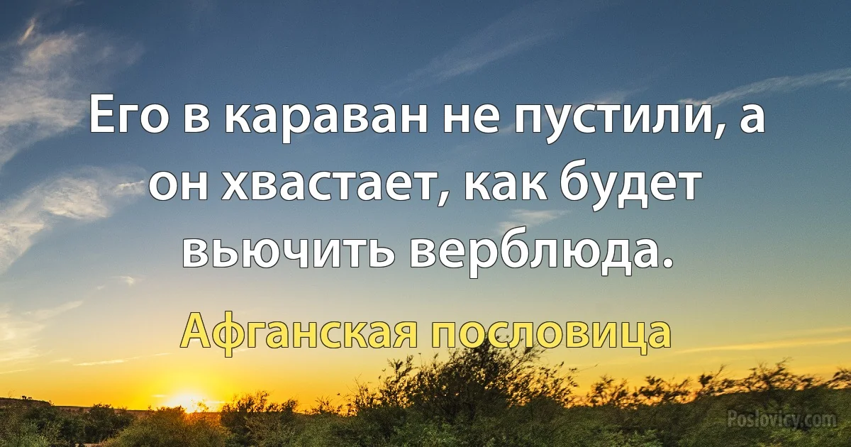 Его в караван не пустили, а он хвастает, как будет вьючить верблюда. (Афганская пословица)