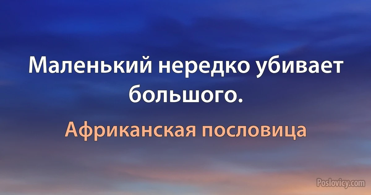 Маленький нередко убивает большого. (Африканская пословица)