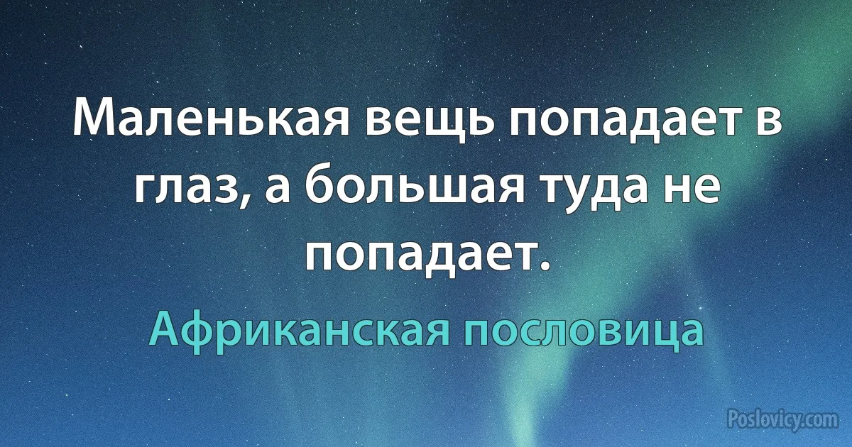 Маленькая вещь попадает в глаз, а большая туда не попадает. (Африканская пословица)