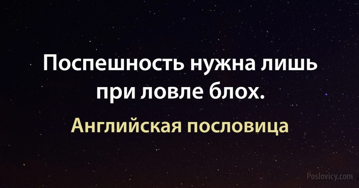 Поспешность нужна лишь при ловле блох. (Английская пословица)