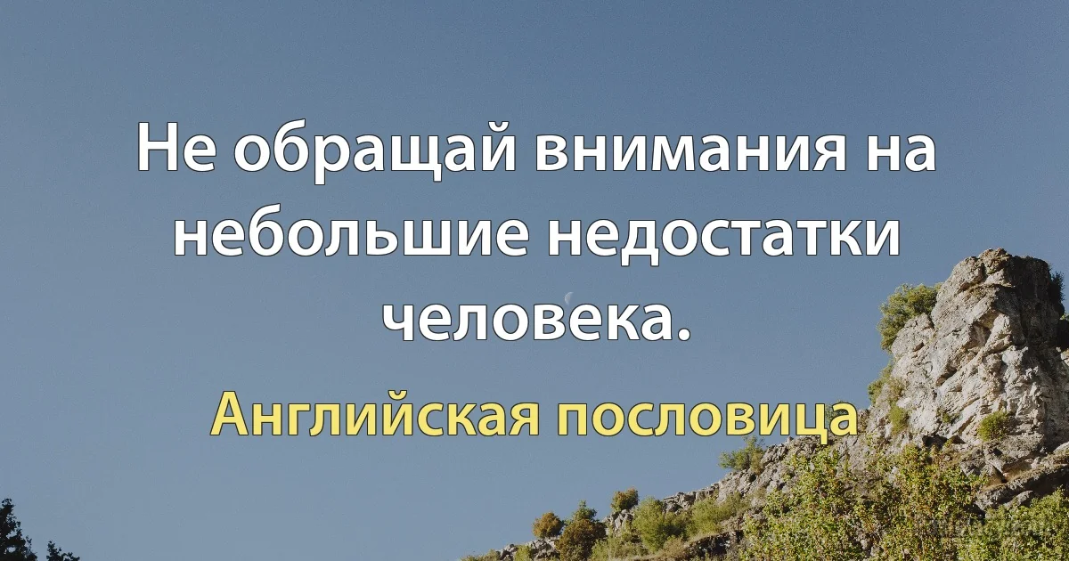 Не обращай внимания на небольшие недостатки человека. (Английская пословица)