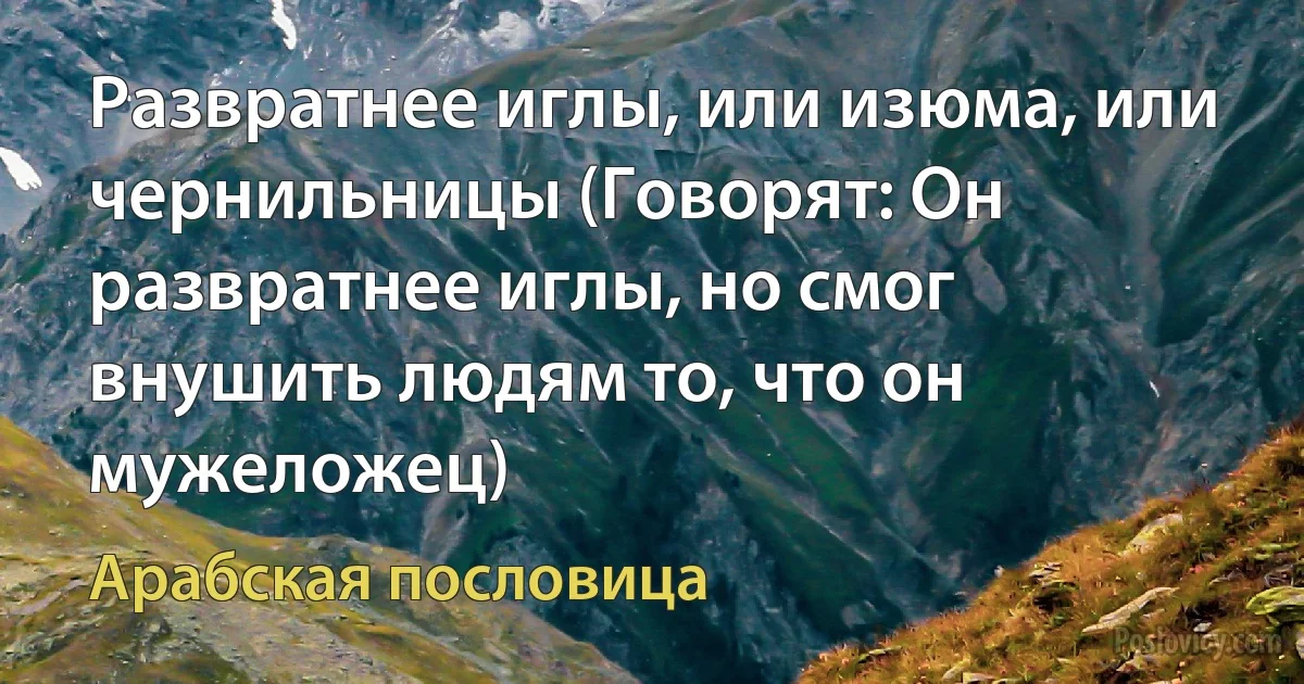 Развратнее иглы, или изюма, или чернильницы (Говорят: Он развратнее иглы, но смог внушить людям то, что он мужеложец) (Арабская пословица)