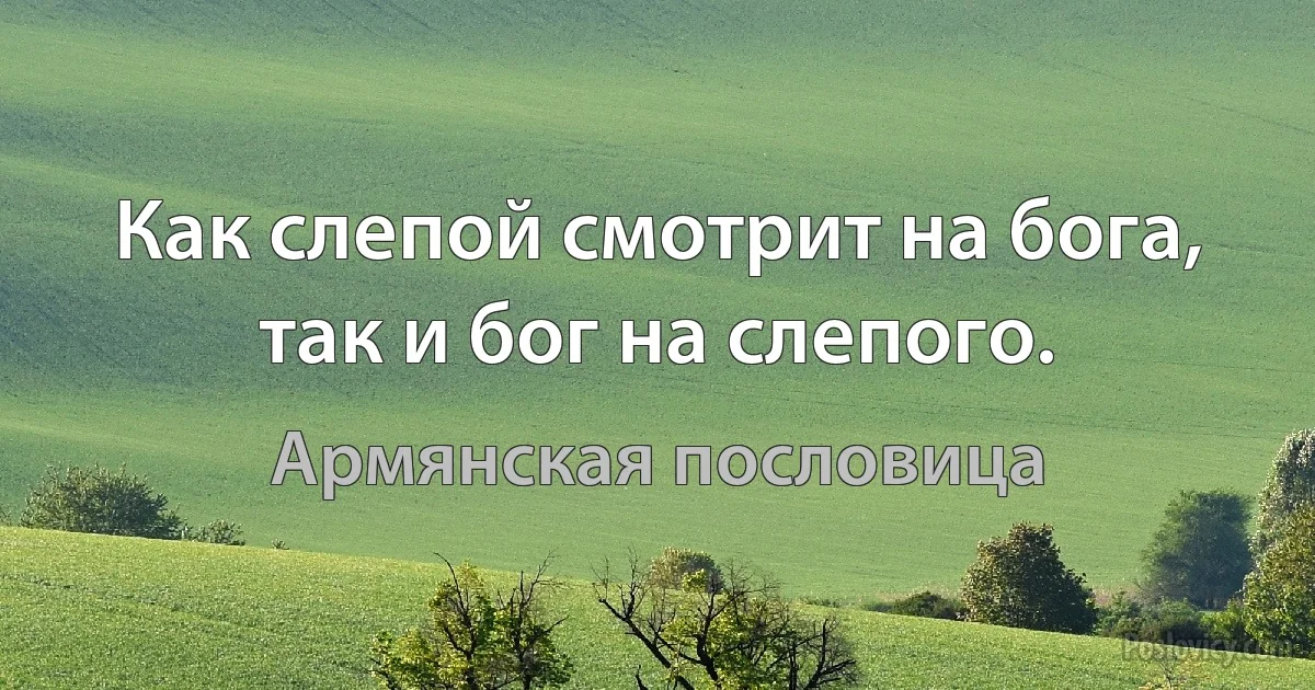 Как слепой смотрит на бога, так и бог на слепого. (Армянская пословица)