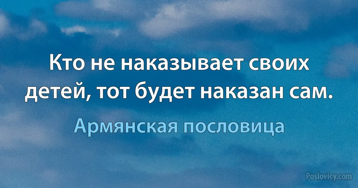 Кто не наказывает своих детей, тот будет наказан сам. (Армянская пословица)