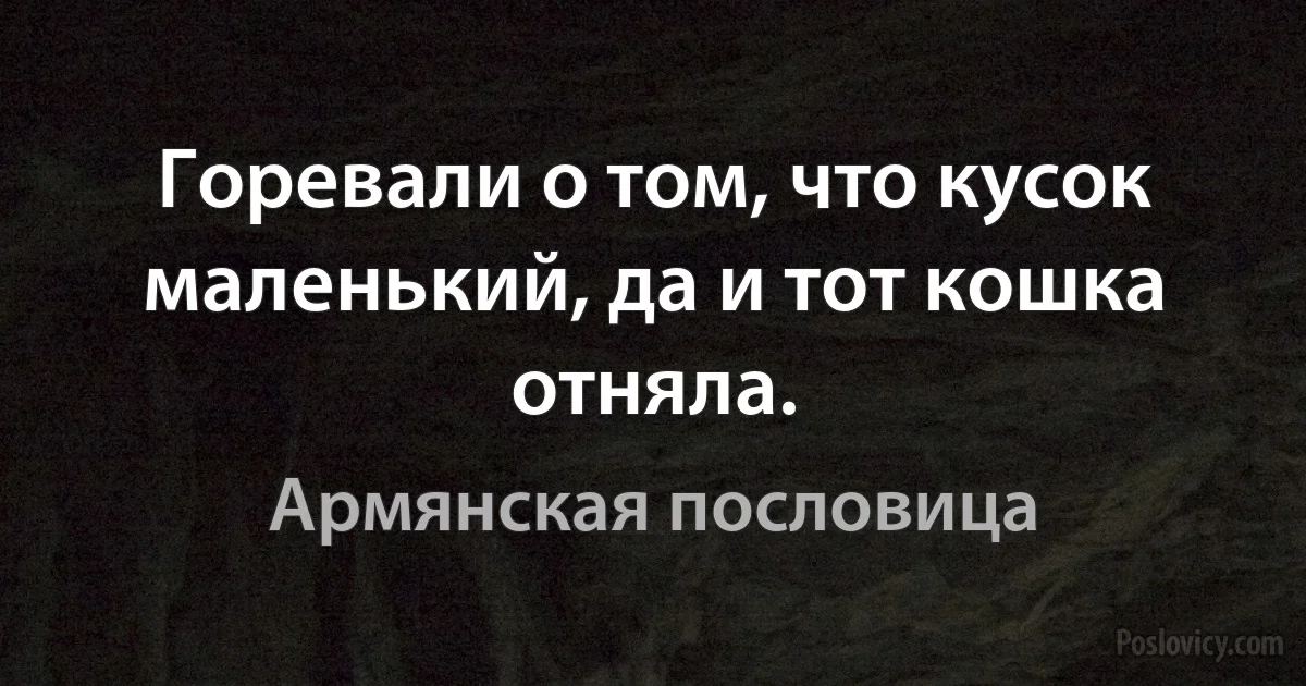 Горевали о том, что кусок маленький, да и тот кошка отняла. (Армянская пословица)