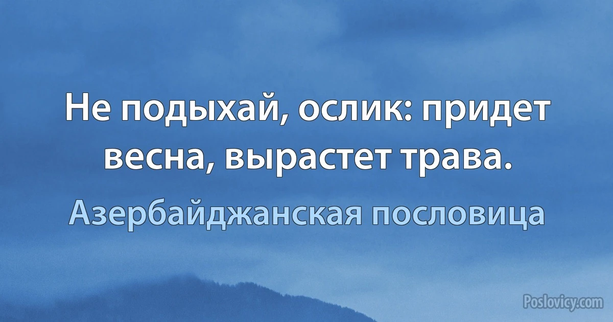 Не подыхай, ослик: придет весна, вырастет трава. (Азербайджанская пословица)